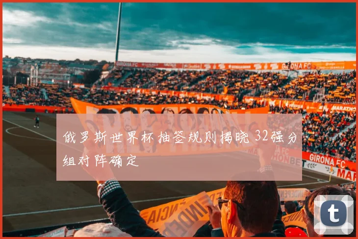 俄罗斯世界杯抽签规则揭晓 32强分组对阵确定