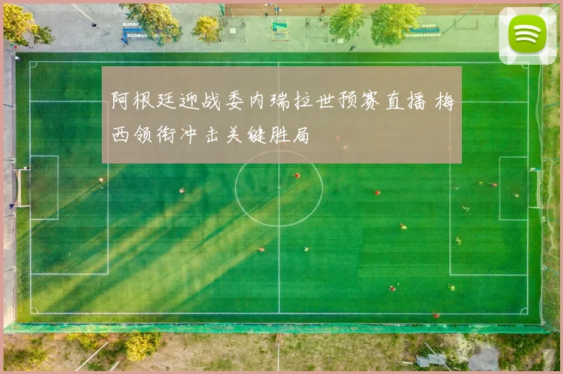 阿根廷迎战委内瑞拉世预赛直播 梅西领衔冲击关键胜局