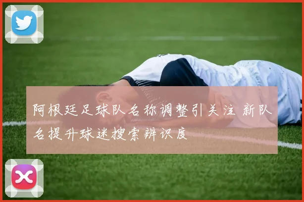 阿根廷足球队名称调整引关注 新队名提升球迷搜索辨识度