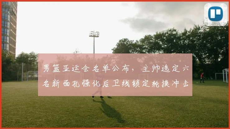 男篮亚运会名单公布，主帅选定六名新面孔强化后卫线锁定轮换冲击奖牌