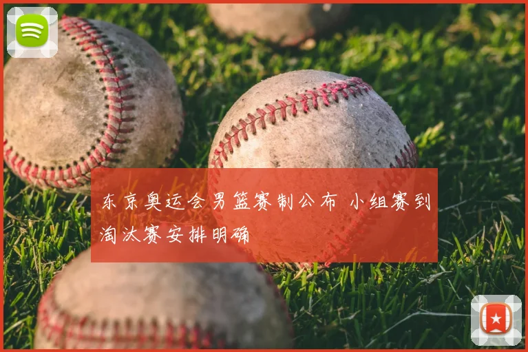 东京奥运会男篮赛制公布 小组赛到淘汰赛安排明确