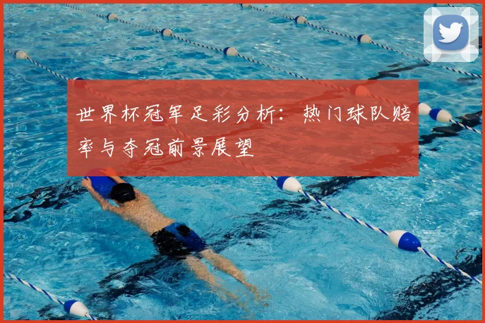 世界杯冠军足彩分析:热门球队赔率与夺冠前景展望