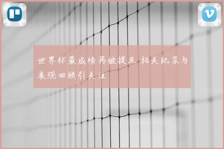 世界杯最成绩再被提及 相关纪录与表现回顾引关注