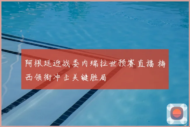 阿根廷迎战委内瑞拉世预赛直播 梅西领衔冲击关键胜局