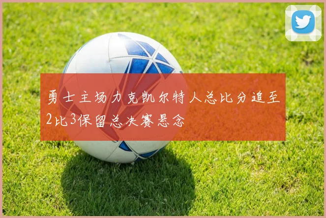 勇士主场力克凯尔特人总比分追至2比3保留总决赛悬念