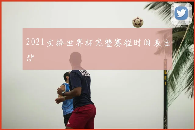 2021女排世界杯完整赛程时间表出炉