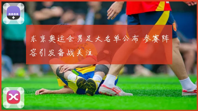 东京奥运会男足大名单公布 参赛阵容引发备战关注