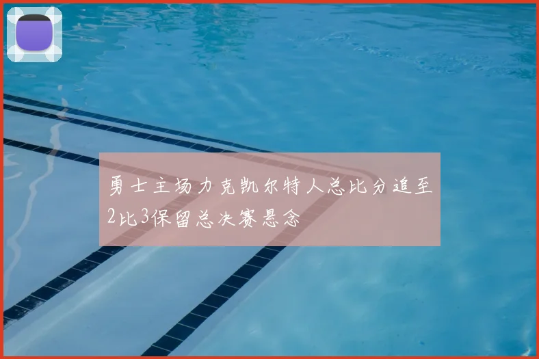 勇士主场力克凯尔特人总比分追至2比3保留总决赛悬念