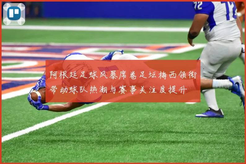 阿根廷足球风暴席卷足坛梅西领衔带动球队热潮与赛事关注度提升