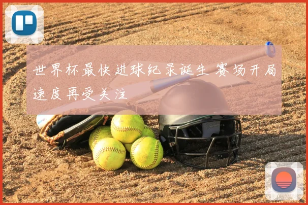 世界杯最快进球纪录诞生 赛场开局速度再受关注