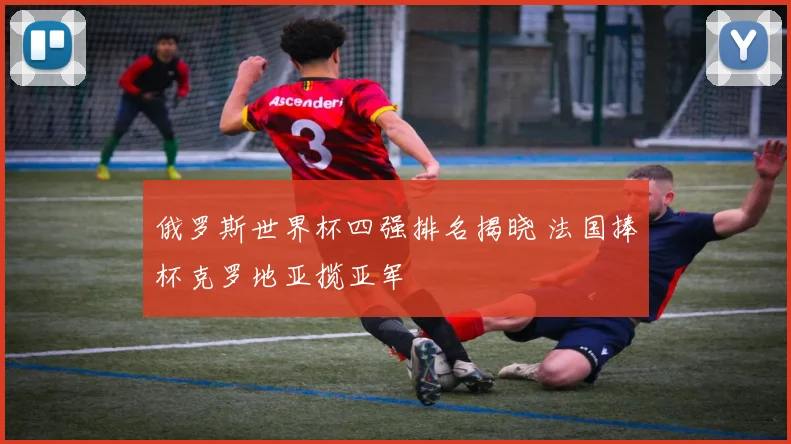 俄罗斯世界杯四强排名揭晓 法国捧杯克罗地亚揽亚军