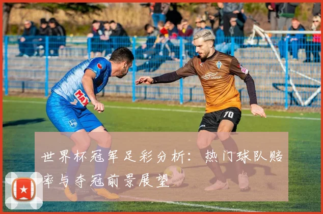 世界杯冠军足彩分析:热门球队赔率与夺冠前景展望