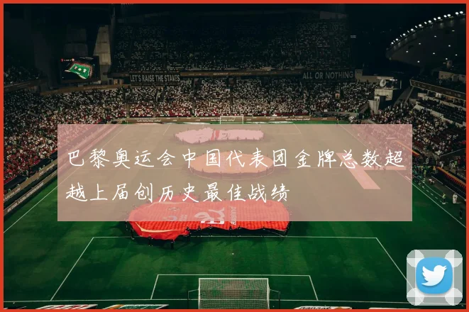 巴黎奥运会中国代表团金牌总数超越上届创历史最佳战绩