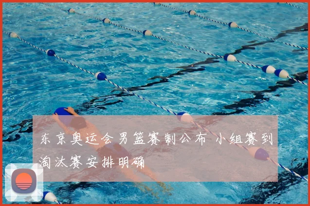 东京奥运会男篮赛制公布 小组赛到淘汰赛安排明确