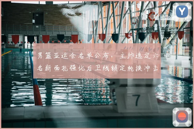 男篮亚运会名单公布，主帅选定六名新面孔强化后卫线锁定轮换冲击奖牌