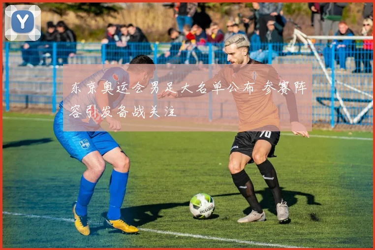 东京奥运会男足大名单公布 参赛阵容引发备战关注